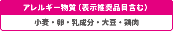 アレルギー物質(表示推奨品目含む):小麦・卵・乳成分・大豆・鶏肉